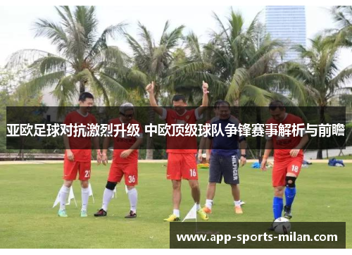 亚欧足球对抗激烈升级 中欧顶级球队争锋赛事解析与前瞻