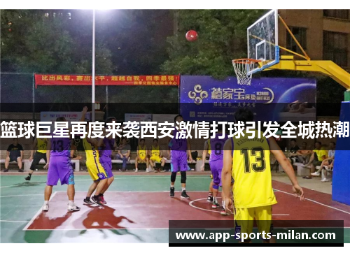 篮球巨星再度来袭西安激情打球引发全城热潮
